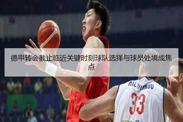德甲转会截止临近关键时刻球队选择与球员处境成焦点