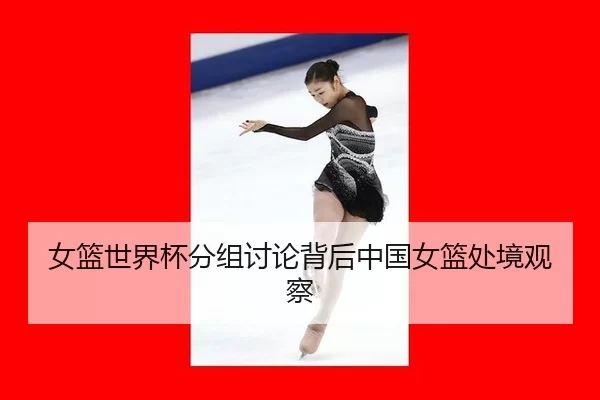 女篮世界杯分组讨论背后中国女篮处境观察