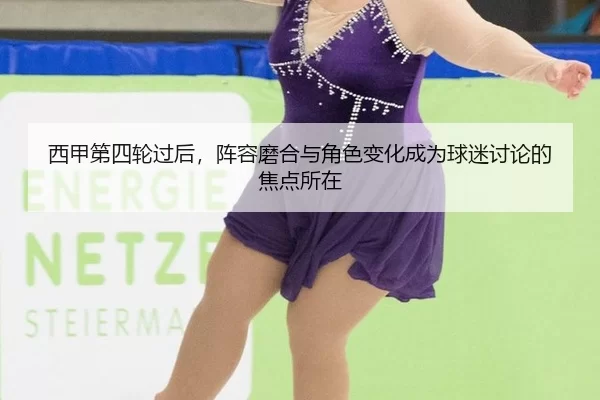 西甲第四轮过后，阵容磨合与角色变化成为球迷讨论的焦点所在